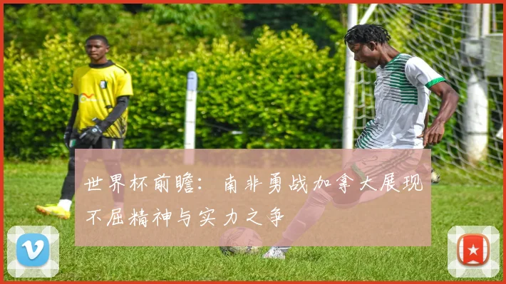 世界杯前瞻：南非勇战加拿大展现不屈精神与实力之争