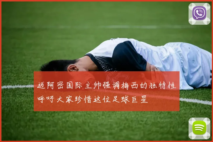 迈阿密国际主帅强调梅西的独特性呼吁大家珍惜这位足球巨星