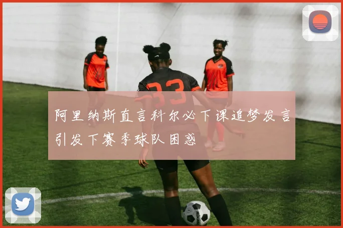 阿里纳斯直言科尔必下课追梦发言引发下赛季球队困惑