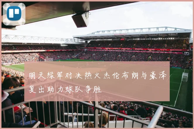 明天绿军对决热火杰伦布朗与豪泽复出助力球队争胜