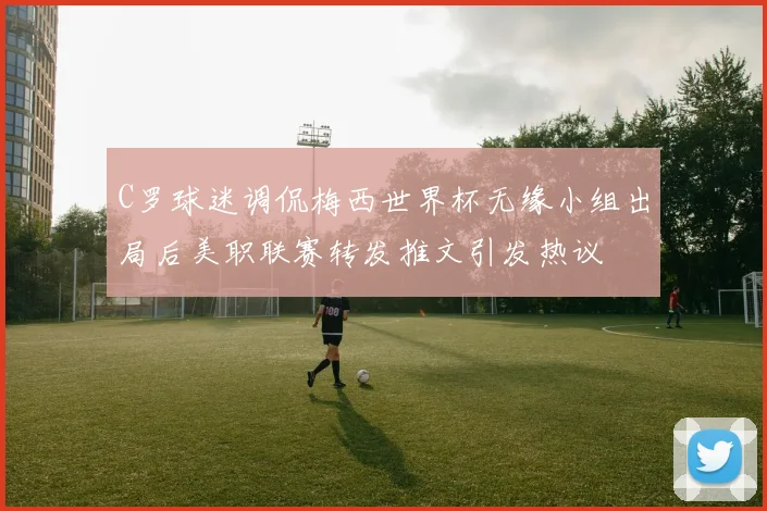 C罗球迷调侃梅西世界杯无缘小组出局后美职联赛转发推文引发热议