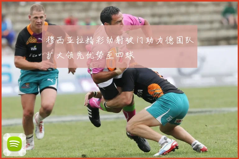 穆西亚拉精彩劲射破门助力德国队扩大领先优势至四球