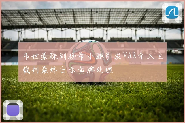 韦世豪踩到杨希小腿引发VAR介入主裁判最终出示黄牌处理