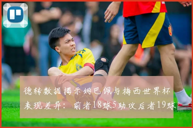 德转数据揭示姆巴佩与梅西世界杯表现差异：前者18球5助攻后者19球8助攻