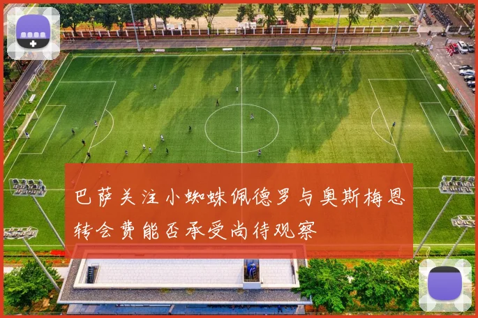 巴萨关注小蜘蛛佩德罗与奥斯梅恩转会费能否承受尚待观察