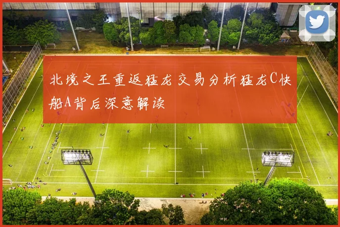 北境之王重返猛龙交易分析猛龙C快船A背后深意解读