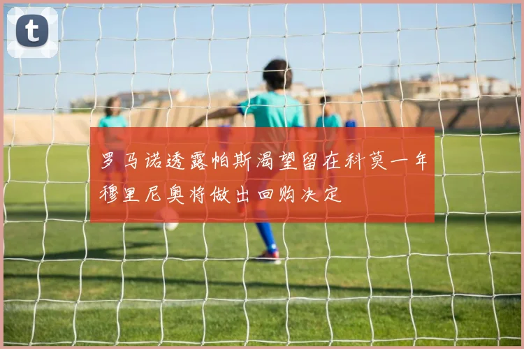 罗马诺透露帕斯渴望留在科莫一年穆里尼奥将做出回购决定