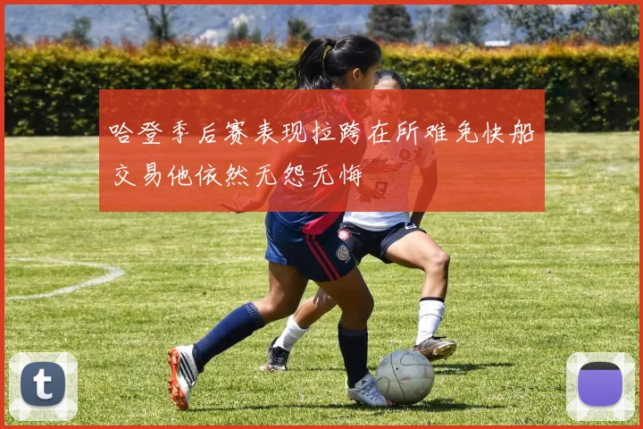 哈登季后赛表现拉跨在所难免快船交易他依然无怨无悔