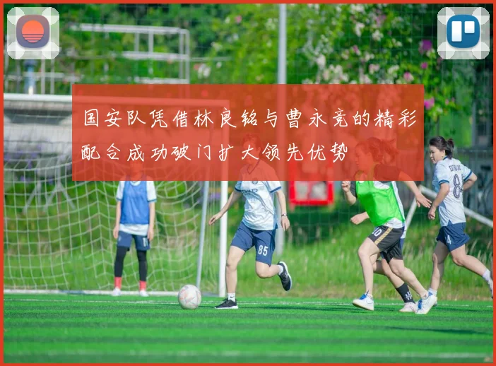 国安队凭借林良铭与曹永竞的精彩配合成功破门扩大领先优势