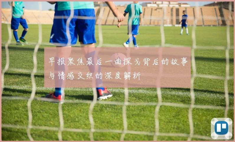 早报聚焦最后一曲探戈背后的故事与情感交织的深度解析