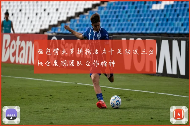 面包赞米罗拼抢活力十足助攻三分机会展现团队合作精神