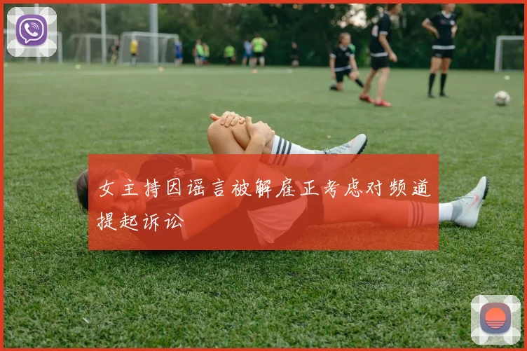 女主持因谣言被解雇正考虑对频道提起诉讼