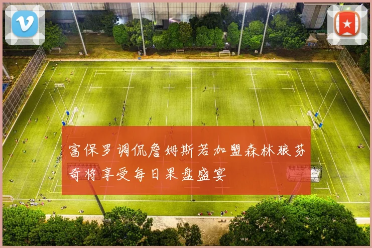 富保罗调侃詹姆斯若加盟森林狼芬奇将享受每日果盘盛宴