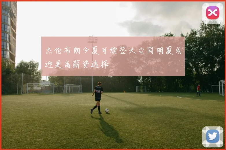 杰伦布朗今夏可续签大合同明夏或迎更高薪资选择