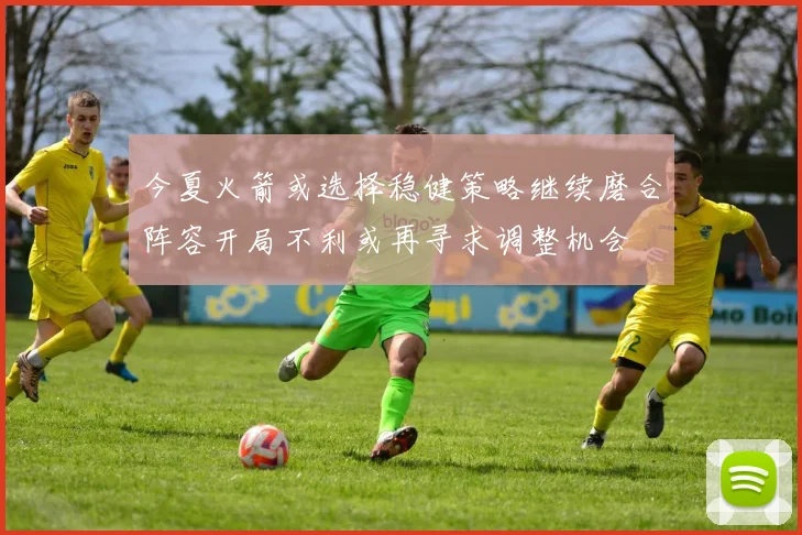 今夏火箭或选择稳健策略继续磨合阵容开局不利或再寻求调整机会